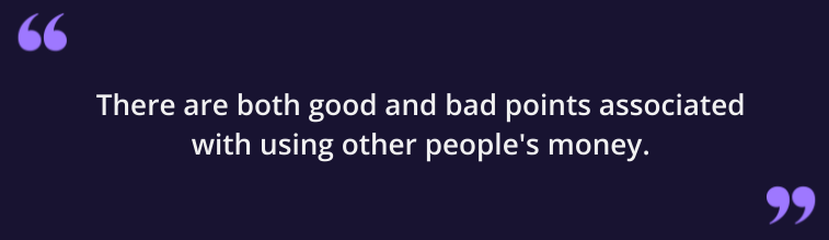 There are both good and bad point associated with using other people's money.