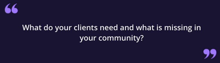 What do your clients need and what is missing in your community?