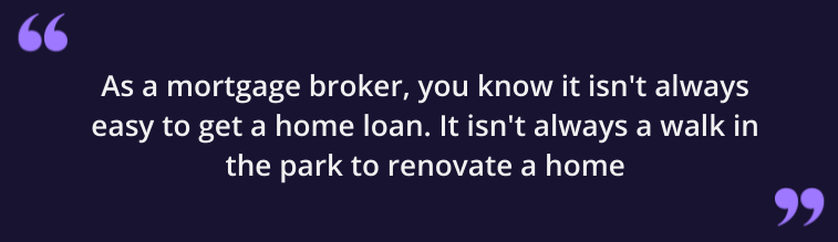 As a mortgage broker, you know it always easy to get a home loan. It isn't always a walk in the park to renovate a home.